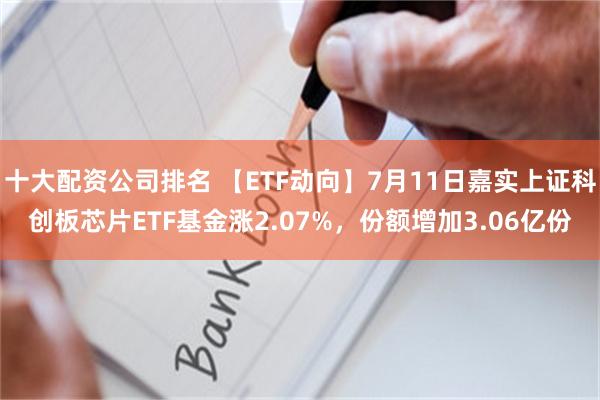 十大配资公司排名 【ETF动向】7月11日嘉实上证科创板芯片ETF基金涨2.07%，份额增加3.06亿份