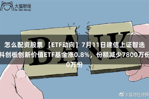 怎么配资股票 【ETF动向】7月11日建信上证智选科创板创新价值ETF基金涨0.8%，份额减少7800万份