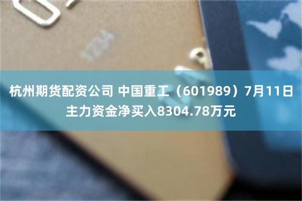 杭州期货配资公司 中国重工（601989）7月11日主力资金净买入8304.78万元