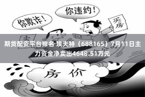 期货配资平台排名 埃夫特（688165）7月11日主力资金净卖出4648.51万元