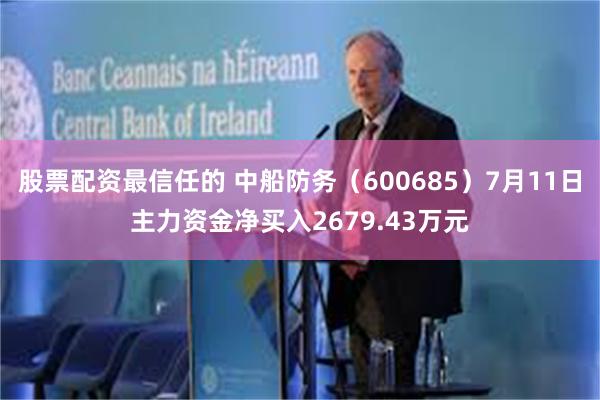 股票配资最信任的 中船防务（600685）7月11日主力资金净买入2679.43万元