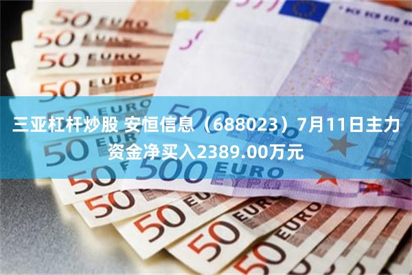三亚杠杆炒股 安恒信息（688023）7月11日主力资金净买入2389.00万元