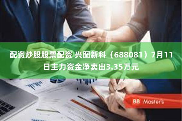 配资炒股股票配资 兴图新科（688081）7月11日主力资金净卖出3.35万元