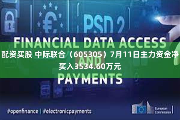 配资买股 中际联合（605305）7月11日主力资金净买入3534.60万元