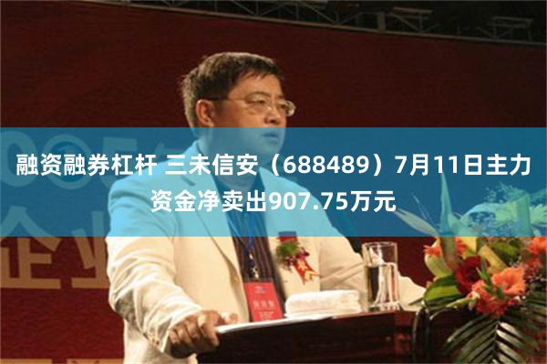 融资融券杠杆 三未信安（688489）7月11日主力资金净卖出907.75万元