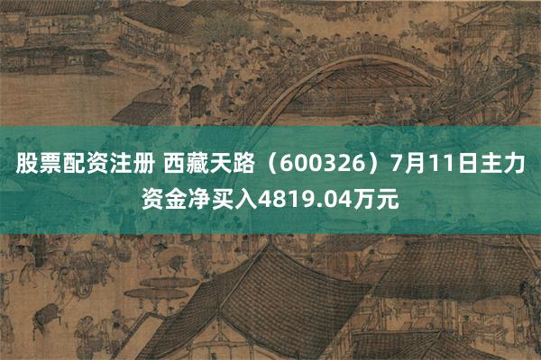 股票配资注册 西藏天路（600326）7月11日主力资金净买入4819.04万元