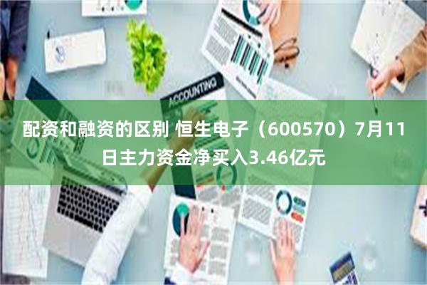 配资和融资的区别 恒生电子（600570）7月11日主力资金净买入3.46亿元