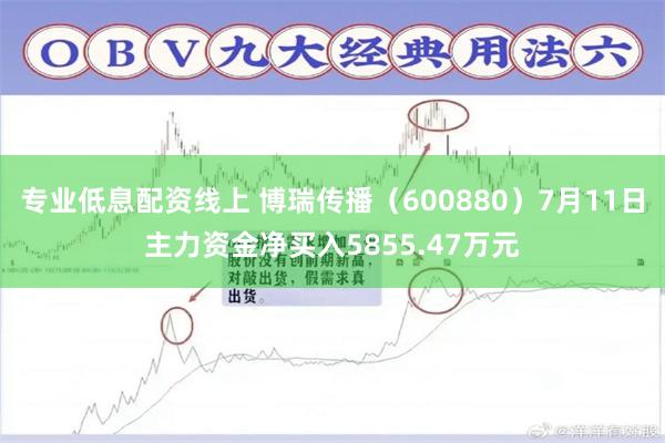 专业低息配资线上 博瑞传播（600880）7月11日主力资金净买入5855.47万元
