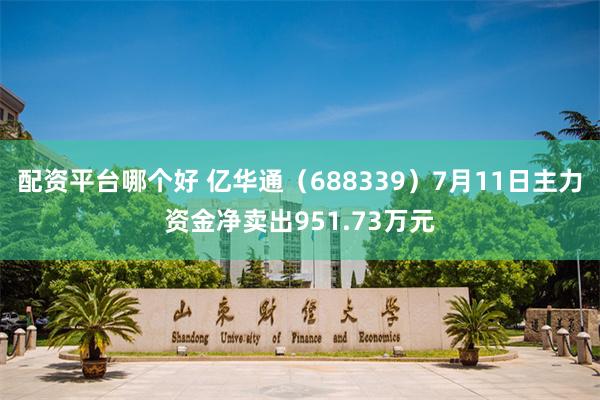 配资平台哪个好 亿华通（688339）7月11日主力资金净卖出951.73万元