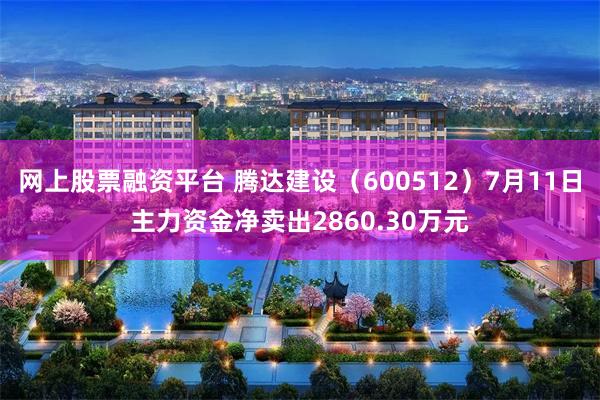 网上股票融资平台 腾达建设（600512）7月11日主力资金净卖出2860.30万元