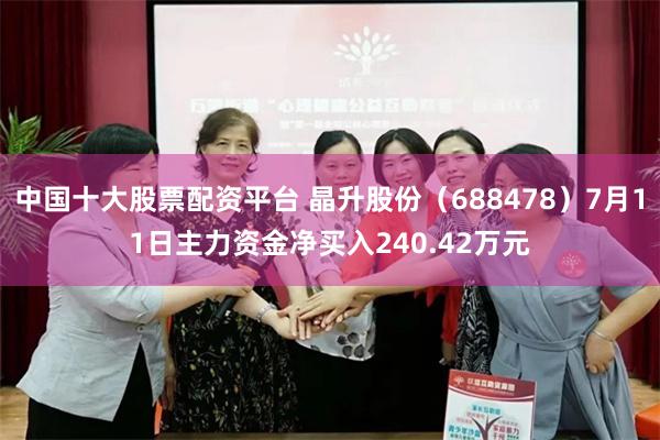 中国十大股票配资平台 晶升股份（688478）7月11日主力资金净买入240.42万元