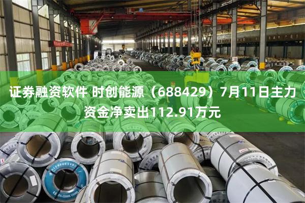 证券融资软件 时创能源（688429）7月11日主力资金净卖出112.91万元