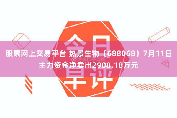 股票网上交易平台 热景生物（688068）7月11日主力资金净卖出2908.18万元
