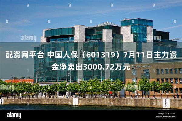 配资网平台 中国人保（601319）7月11日主力资金净卖出3000.72万元