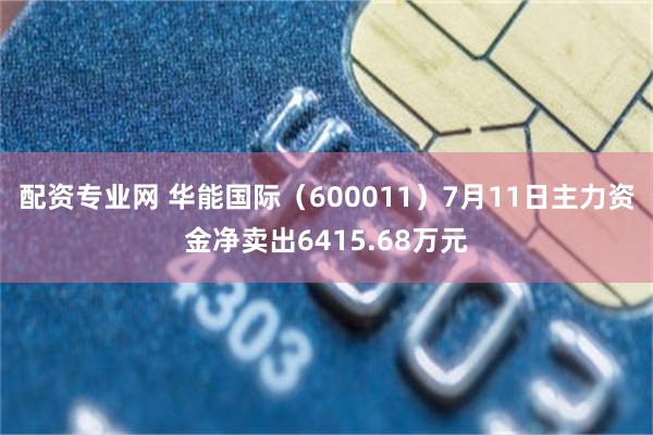 配资专业网 华能国际（600011）7月11日主力资金净卖出6415.68万元