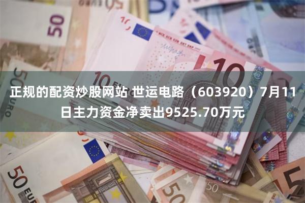 正规的配资炒股网站 世运电路（603920）7月11日主力资金净卖出9525.70万元
