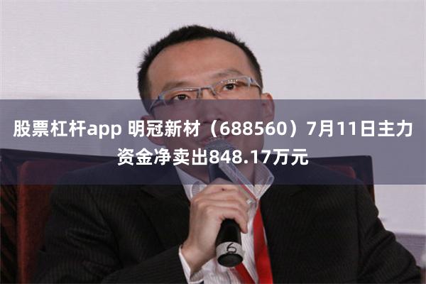 股票杠杆app 明冠新材（688560）7月11日主力资金净卖出848.17万元