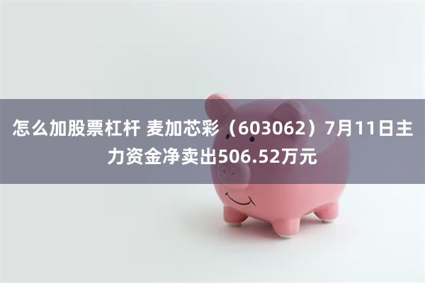 怎么加股票杠杆 麦加芯彩（603062）7月11日主力资金净卖出506.52万元
