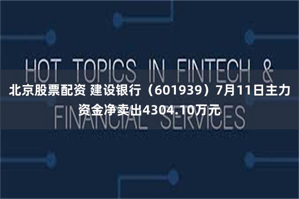 北京股票配资 建设银行（601939）7月11日主力资金净卖出4304.10万元