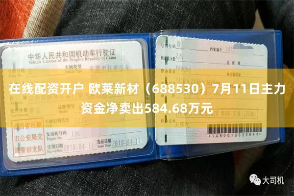 在线配资开户 欧莱新材（688530）7月11日主力资金净卖出584.68万元