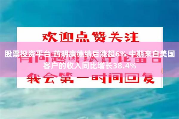 股票投资平台 药明康德绩后涨超6% 中期来自美国客户的收入同比增长38.4%