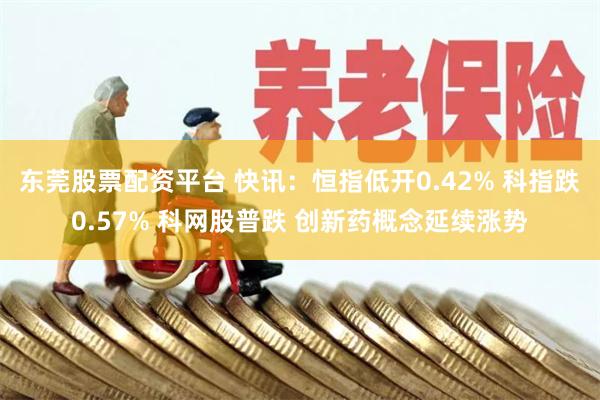 东莞股票配资平台 快讯：恒指低开0.42% 科指跌0.57% 科网股普跌 创新药概念延续涨势