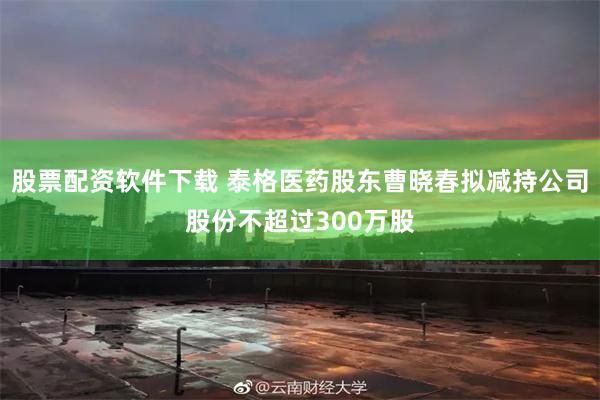 股票配资软件下载 泰格医药股东曹晓春拟减持公司股份不超过300万股