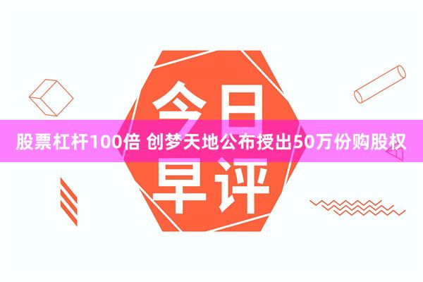 股票杠杆100倍 创梦天地公布授出50万份购股权