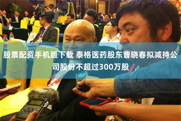 股票配资手机版下载 泰格医药股东曹晓春拟减持公司股份不超过300万股