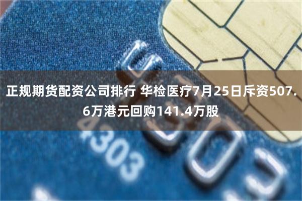 正规期货配资公司排行 华检医疗7月25日斥资507.6万港元回购141.4万股