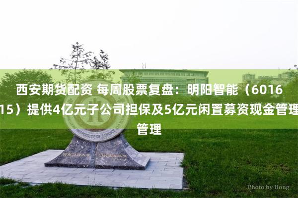 西安期货配资 每周股票复盘：明阳智能（601615）提供4亿元子公司担保及5亿元闲置募资现金管理