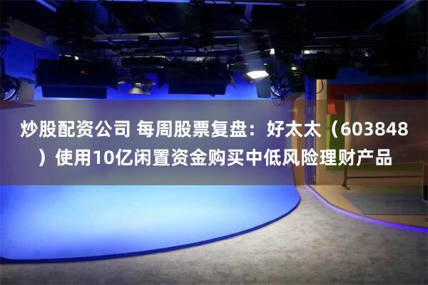 炒股配资公司 每周股票复盘：好太太（603848）使用10亿闲置资金购买中低风险理财产品