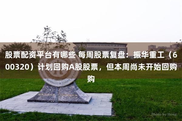 股票配资平台有哪些 每周股票复盘:振华重工(600320)计划回购A股股票,但本周尚未开始回购