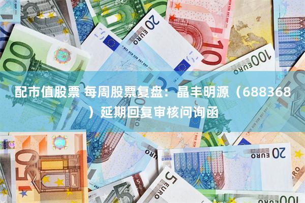 配市值股票 每周股票复盘：晶丰明源（688368）延期回复审核问询函