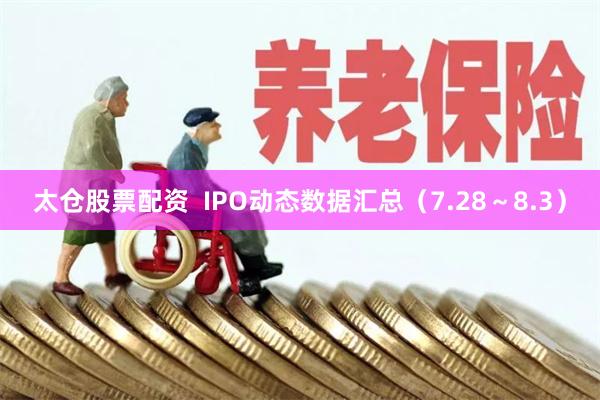 太仓股票配资  IPO动态数据汇总（7.28～8.3）
