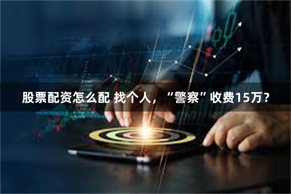 股票配资怎么配 找个人，“警察”收费15万？
