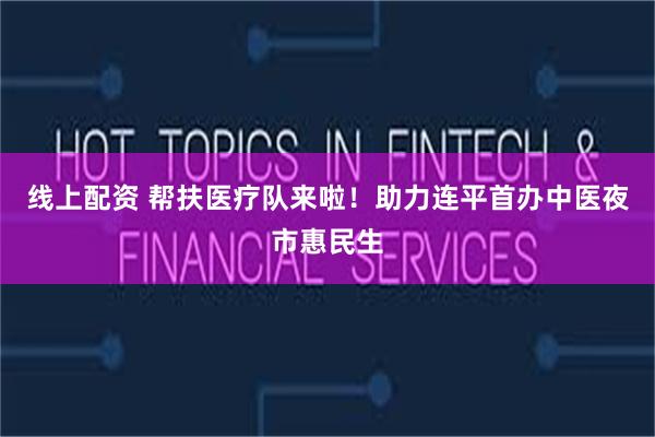 线上配资 帮扶医疗队来啦!助力连平首办中医夜市惠民生