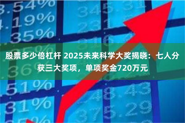 股票多少倍杠杆 2025未来科学大奖揭晓：七人分获三大奖项，单项奖金720万元