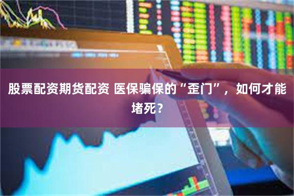 股票配资期货配资 医保骗保的“歪门”，如何才能堵死？