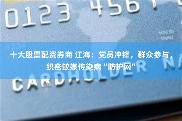 十大股票配资券商 江海：党员冲锋，群众参与，织密蚊媒传染病“防护网”