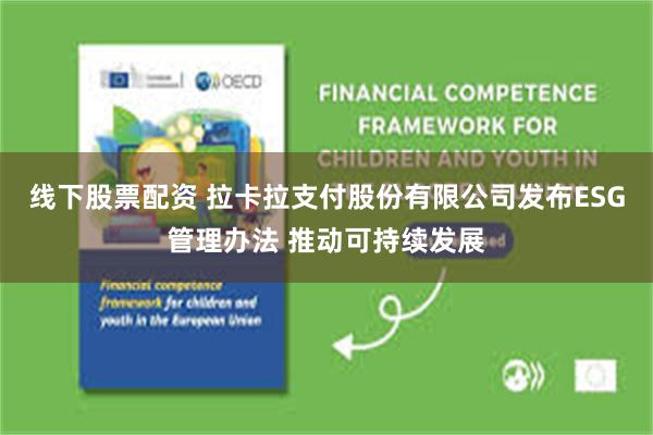 线下股票配资 拉卡拉支付股份有限公司发布ESG管理办法 推动可持续发展