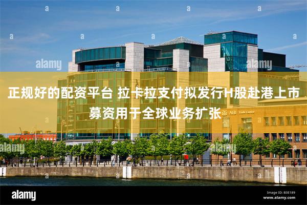 正规好的配资平台 拉卡拉支付拟发行H股赴港上市 募资用于全球业务扩张