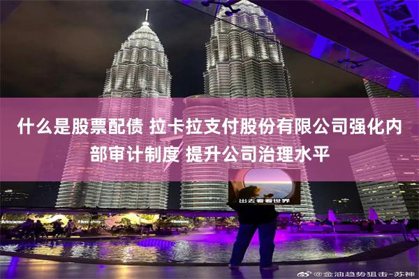 什么是股票配债 拉卡拉支付股份有限公司强化内部审计制度 提升公司治理水平