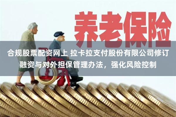 合规股票配资网上 拉卡拉支付股份有限公司修订融资与对外担保管理办法，强化风险控制