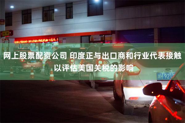 网上股票配资公司 印度正与出口商和行业代表接触 以评估美国关税的影响