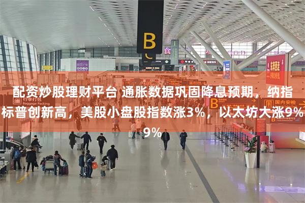 配资炒股理财平台 通胀数据巩固降息预期，纳指标普创新高，美股小盘股指数涨3%，以太坊大涨9%