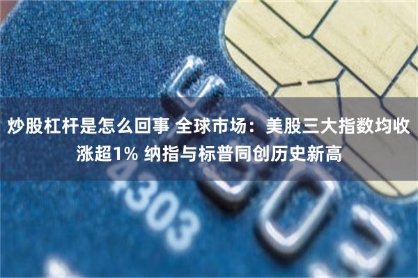 炒股杠杆是怎么回事 全球市场：美股三大指数均收涨超1% 纳指与标普同创历史新高