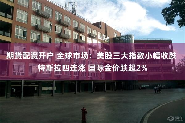 期货配资开户 全球市场：美股三大指数小幅收跌 特斯拉四连涨 国际金价跌超2%