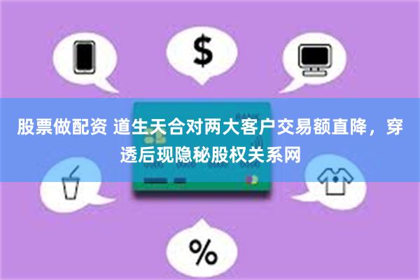 股票做配资 道生天合对两大客户交易额直降，穿透后现隐秘股权关系网
