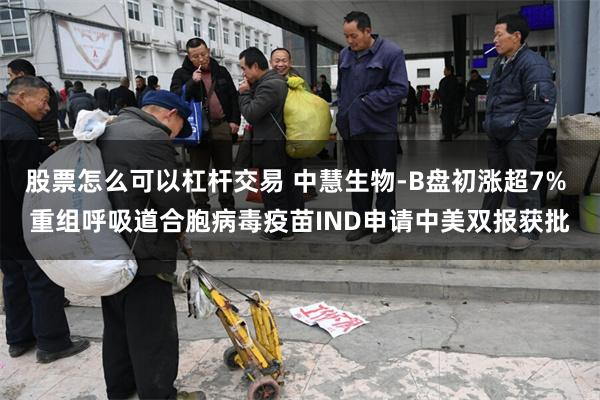 股票怎么可以杠杆交易 中慧生物-B盘初涨超7% 重组呼吸道合胞病毒疫苗IND申请中美双报获批
